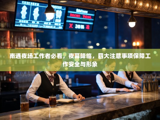 南通夜场工作者必看,夜幕降临,四大注意事项保障工作安全与形象 南通夜场工作者必看,夜幕降临,四大注意事项保障工作安全与形象