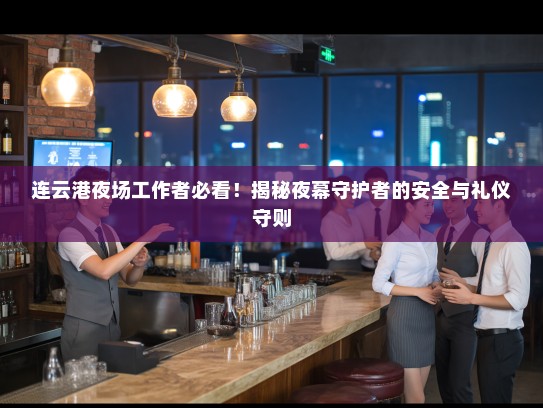 连云港夜场工作者必看!揭秘夜幕守护者的安全与礼仪守则 连云港夜场工作者必看!揭秘夜幕守护者的安全与礼仪守则
