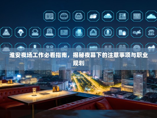 淮安夜场工作必看指南,揭秘夜幕下的注意事项与职业规划 淮安夜场工作必看指南,揭秘夜幕下的注意事项与职业规划