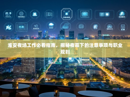 淮安夜场工作必看指南,揭秘夜幕下的注意事项与职业规划 淮安夜场工作必看指南,揭秘夜幕下的注意事项与职业规划