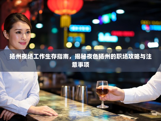 扬州夜场工作生存指南,揭秘夜色扬州的职场攻略与注意事项 扬州夜场工作生存指南,揭秘夜色扬州的职场攻略与注意事项