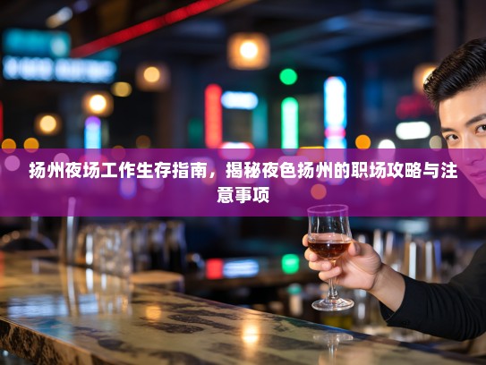 扬州夜场工作生存指南,揭秘夜色扬州的职场攻略与注意事项 扬州夜场工作生存指南,揭秘夜色扬州的职场攻略与注意事项