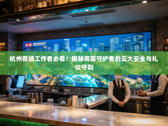 杭州夜场工作者必看!揭秘夜幕守护者的五大安全与礼仪守则 杭州夜场工作者必看!揭秘夜幕守护者的五大安全与礼仪守则