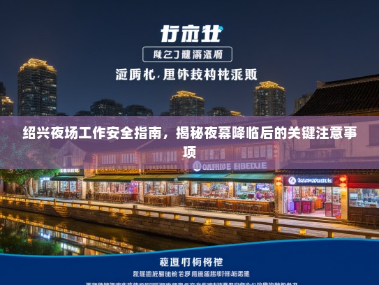 绍兴夜场工作安全指南,揭秘夜幕降临后的关键注意事项 绍兴夜场工作安全指南,揭秘夜幕降临后的关键注意事项