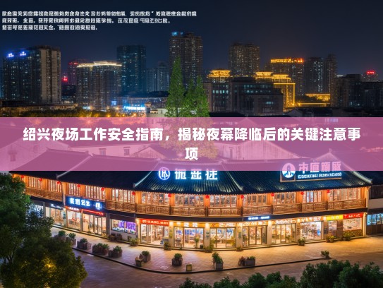 绍兴夜场工作安全指南,揭秘夜幕降临后的关键注意事项 绍兴夜场工作安全指南,揭秘夜幕降临后的关键注意事项