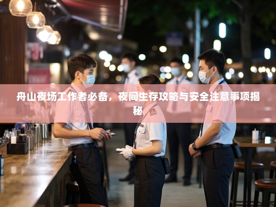 舟山夜场工作者必备,夜间生存攻略与安全注意事项揭秘 舟山夜场工作者必备,夜间生存攻略与安全注意事项揭秘