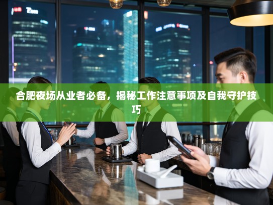 合肥夜场从业者必备,揭秘工作注意事项及自我守护技巧 合肥夜场从业者必备,揭秘工作注意事项及自我守护技巧