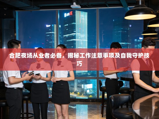 合肥夜场从业者必备,揭秘工作注意事项及自我守护技巧 合肥夜场从业者必备,揭秘工作注意事项及自我守护技巧