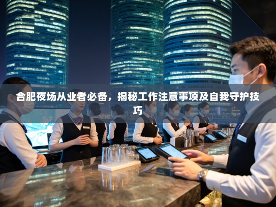 合肥夜场从业者必备,揭秘工作注意事项及自我守护技巧 合肥夜场从业者必备,揭秘工作注意事项及自我守护技巧