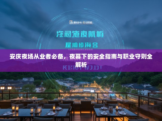安庆夜场从业者必备,夜幕下的安全指南与职业守则全解析 安庆夜场从业者必备,夜幕下的安全指南与职业守则全解析