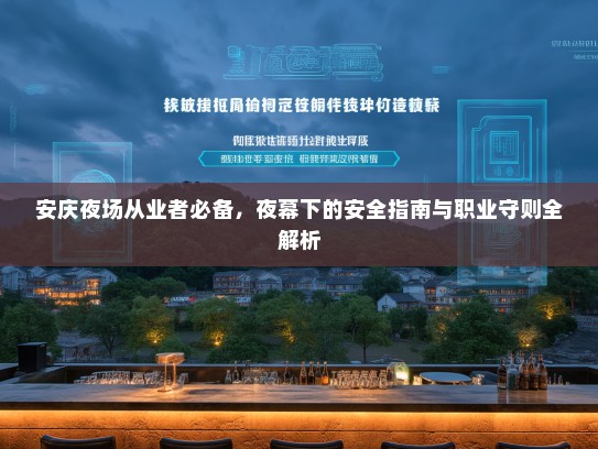 安庆夜场从业者必备,夜幕下的安全指南与职业守则全解析 安庆夜场从业者必备,夜幕下的安全指南与职业守则全解析
