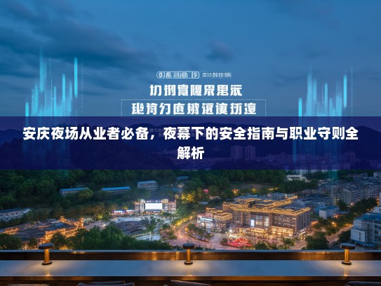 安庆夜场从业者必备,夜幕下的安全指南与职业守则全解析 安庆夜场从业者必备,夜幕下的安全指南与职业守则全解析