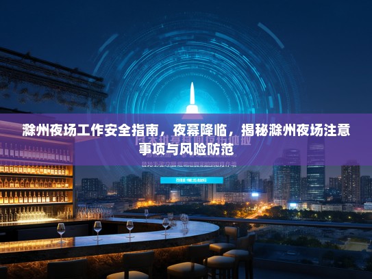 滁州夜场工作安全指南,夜幕降临,揭秘滁州夜场注意事项与风险防范 滁州夜场工作安全指南,夜幕降临,揭秘滁州夜场注意事项与风险防范