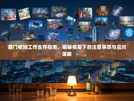 厦门夜场工作生存指南，揭秘夜幕下的注意事项与应对策略