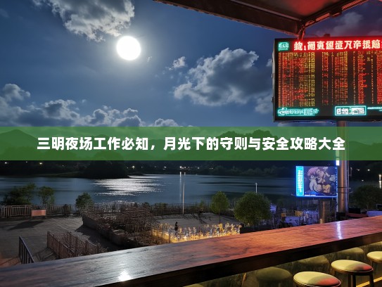 三明夜场工作必知，月光下的守则与安全攻略大全