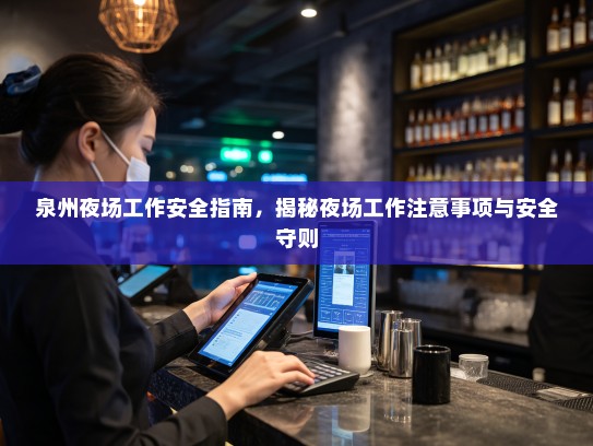 泉州夜场工作安全指南,揭秘夜场工作注意事项与安全守则 泉州夜场工作安全指南,揭秘夜场工作注意事项与安全守则