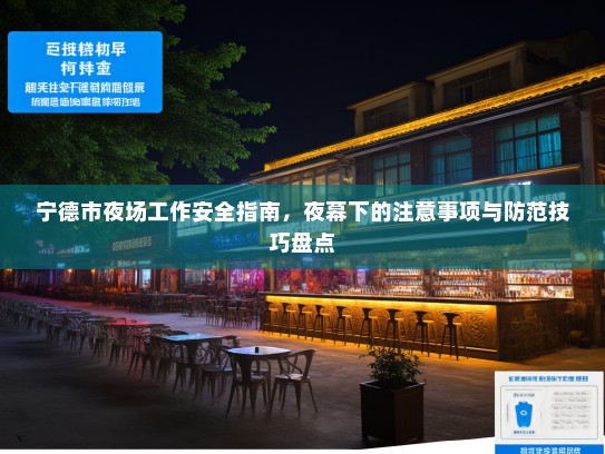 宁德市夜场工作安全指南,夜幕下的注意事项与防范技巧盘点 宁德市夜场工作安全指南,夜幕下的注意事项与防范技巧盘点