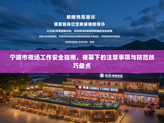 宁德市夜场工作安全指南,夜幕下的注意事项与防范技巧盘点 宁德市夜场工作安全指南,夜幕下的注意事项与防范技巧盘点