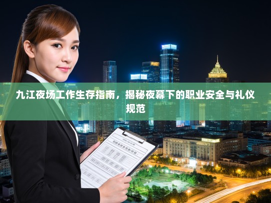 九江夜场工作生存指南,揭秘夜幕下的职业安全与礼仪规范 九江夜场工作生存指南,揭秘夜幕下的职业安全与礼仪规范
