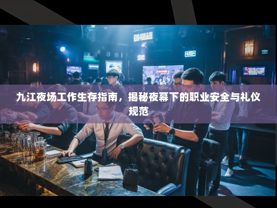 九江夜场工作生存指南,揭秘夜幕下的职业安全与礼仪规范 九江夜场工作生存指南,揭秘夜幕下的职业安全与礼仪规范