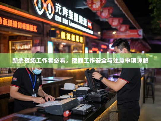 新余夜场工作者必看,夜间工作安全与注意事项详解 新余夜场工作者必看,夜间工作安全与注意事项详解