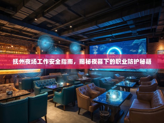 抚州夜场工作安全指南,揭秘夜幕下的职业防护秘籍 抚州夜场工作安全指南,揭秘夜幕下的职业防护秘籍