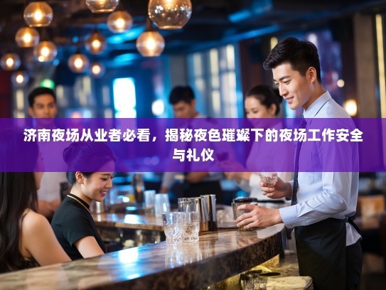 济南夜场从业者必看,揭秘夜色璀璨下的夜场工作安全与礼仪 济南夜场从业者必看,揭秘夜色璀璨下的夜场工作安全与礼仪
