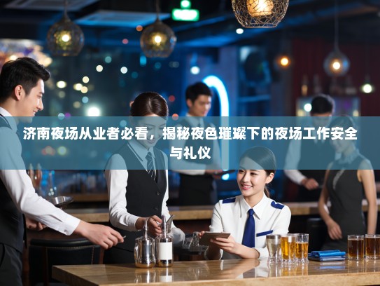 济南夜场从业者必看,揭秘夜色璀璨下的夜场工作安全与礼仪 济南夜场从业者必看,揭秘夜色璀璨下的夜场工作安全与礼仪
