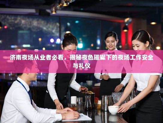 济南夜场从业者必看,揭秘夜色璀璨下的夜场工作安全与礼仪 济南夜场从业者必看,揭秘夜色璀璨下的夜场工作安全与礼仪