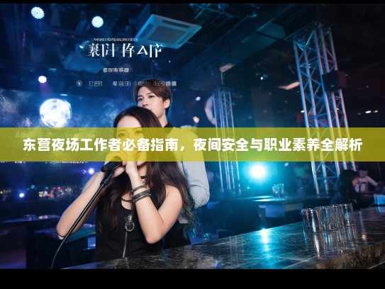 东营夜场工作者必备指南,夜间安全与职业素养全解析 东营夜场工作者必备指南,夜间安全与职业素养全解析
