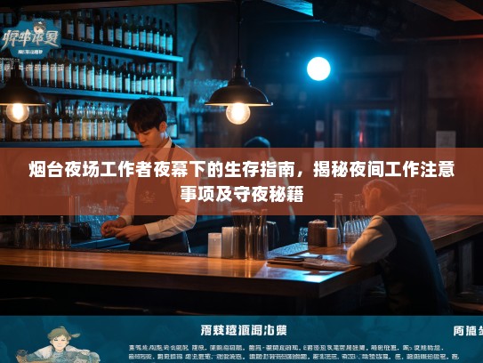 烟台夜场工作者夜幕下的生存指南，揭秘夜间工作注意事项及守夜秘籍