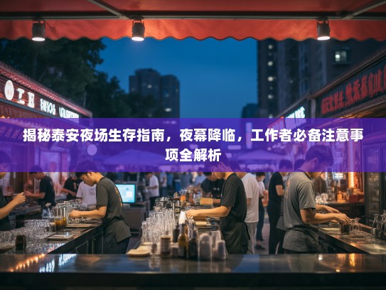 揭秘泰安夜场生存指南,夜幕降临,工作者必备注意事项全解析 揭秘泰安夜场生存指南,夜幕降临,工作者必备注意事项全解析