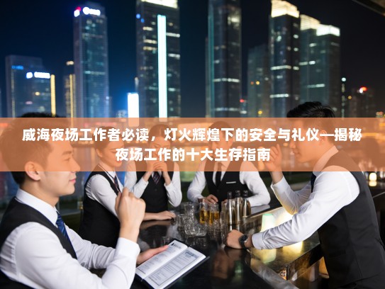 威海夜场工作者必读,灯火辉煌下的安全与礼仪—揭秘夜场工作的十大生存指南 威海夜场工作者必读,灯火辉煌下的安全与礼仪—揭秘夜场工作的十大生存指南