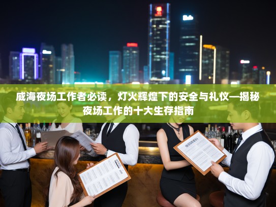 威海夜场工作者必读,灯火辉煌下的安全与礼仪—揭秘夜场工作的十大生存指南 威海夜场工作者必读,灯火辉煌下的安全与礼仪—揭秘夜场工作的十大生存指南