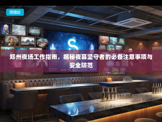 郑州夜场工作指南,揭秘夜幕坚守者的必备注意事项与安全防范 郑州夜场工作指南,揭秘夜幕坚守者的必备注意事项与安全防范