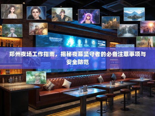 郑州夜场工作指南,揭秘夜幕坚守者的必备注意事项与安全防范 郑州夜场工作指南,揭秘夜幕坚守者的必备注意事项与安全防范