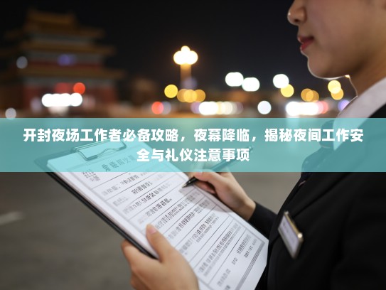 开封夜场工作者必备攻略,夜幕降临,揭秘夜间工作安全与礼仪注意事项 开封夜场工作者必备攻略,夜幕降临,揭秘夜间工作安全与礼仪注意事项