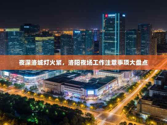 夜深洛城灯火繁,洛阳夜场工作注意事项大盘点 夜深洛城灯火繁,洛阳夜场工作注意事项大盘点