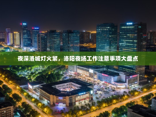 夜深洛城灯火繁,洛阳夜场工作注意事项大盘点 夜深洛城灯火繁,洛阳夜场工作注意事项大盘点