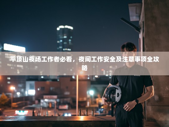 平顶山夜场工作者必看,夜间工作安全及注意事项全攻略 平顶山夜场工作者必看,夜间工作安全及注意事项全攻略
