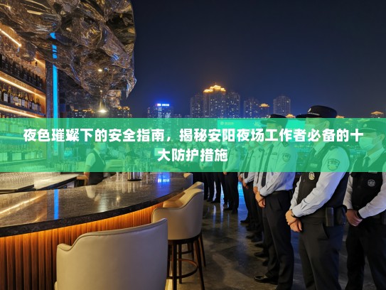 夜色璀璨下的安全指南,揭秘安阳夜场工作者必备的十大防护措施 夜色璀璨下的安全指南,揭秘安阳夜场工作者必备的十大防护措施