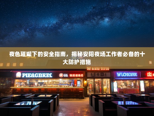 夜色璀璨下的安全指南,揭秘安阳夜场工作者必备的十大防护措施 夜色璀璨下的安全指南,揭秘安阳夜场工作者必备的十大防护措施