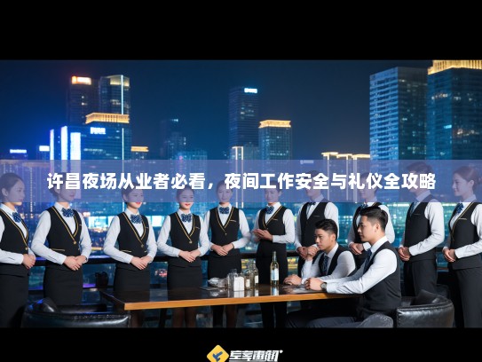 许昌夜场从业者必看,夜间工作安全与礼仪全攻略 许昌夜场从业者必看,夜间工作安全与礼仪全攻略