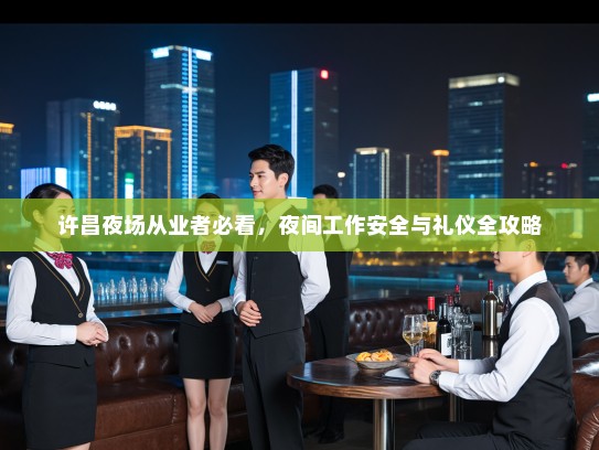许昌夜场从业者必看,夜间工作安全与礼仪全攻略 许昌夜场从业者必看,夜间工作安全与礼仪全攻略