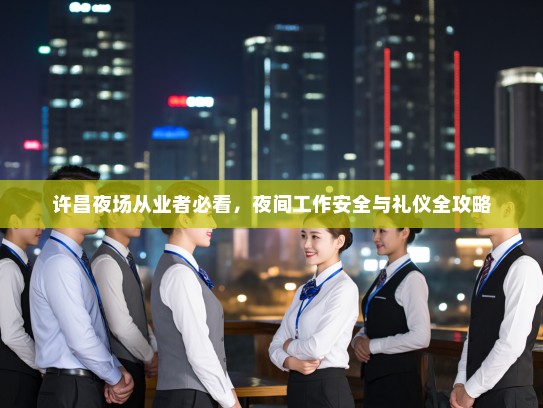 许昌夜场从业者必看,夜间工作安全与礼仪全攻略 许昌夜场从业者必看,夜间工作安全与礼仪全攻略