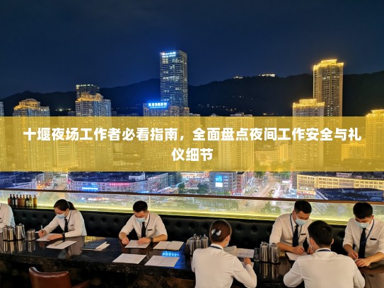 十堰夜场工作者必看指南,全面盘点夜间工作安全与礼仪细节 十堰夜场工作者必看指南,全面盘点夜间工作安全与礼仪细节