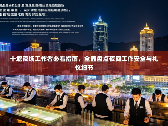 十堰夜场工作者必看指南,全面盘点夜间工作安全与礼仪细节 十堰夜场工作者必看指南,全面盘点夜间工作安全与礼仪细节