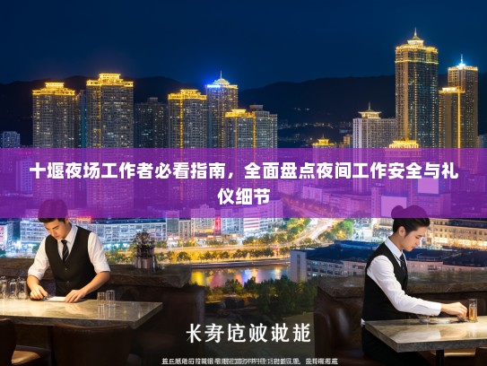 十堰夜场工作者必看指南,全面盘点夜间工作安全与礼仪细节 十堰夜场工作者必看指南,全面盘点夜间工作安全与礼仪细节