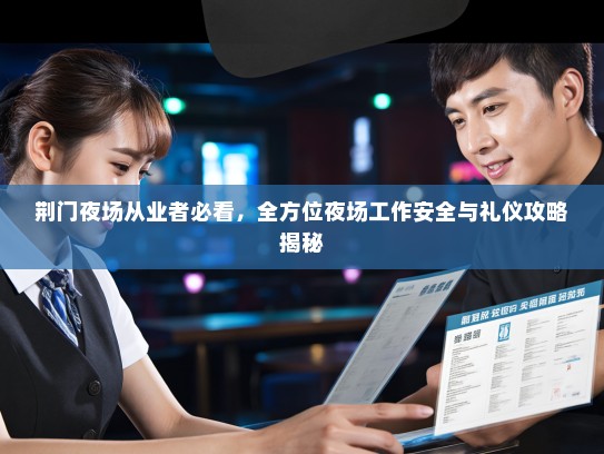 荆门夜场从业者必看,全方位夜场工作安全与礼仪攻略揭秘 荆门夜场从业者必看,全方位夜场工作安全与礼仪攻略揭秘