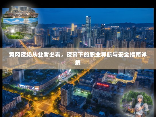 黄冈夜场从业者必看,夜幕下的职业导航与安全指南详解 黄冈夜场从业者必看,夜幕下的职业导航与安全指南详解